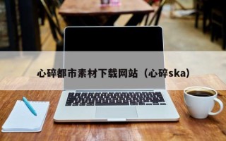 永兴心碎都市素材下载网站（心碎ska）